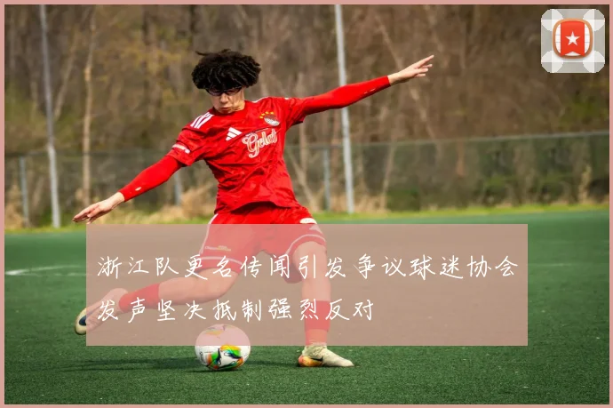 浙江队更名传闻引发争议球迷协会发声坚决抵制强烈反对