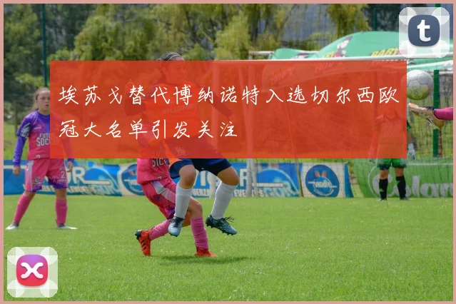 埃苏戈替代博纳诺特入选切尔西欧冠大名单引发关注