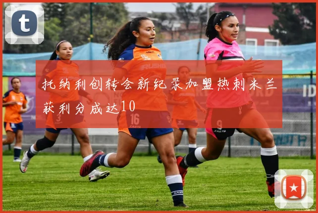 托纳利创转会新纪录加盟热刺米兰获利分成达10