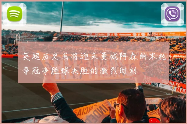 英超历史或将迎来曼城阿森纳末轮争冠净胜球决胜的激烈时刻