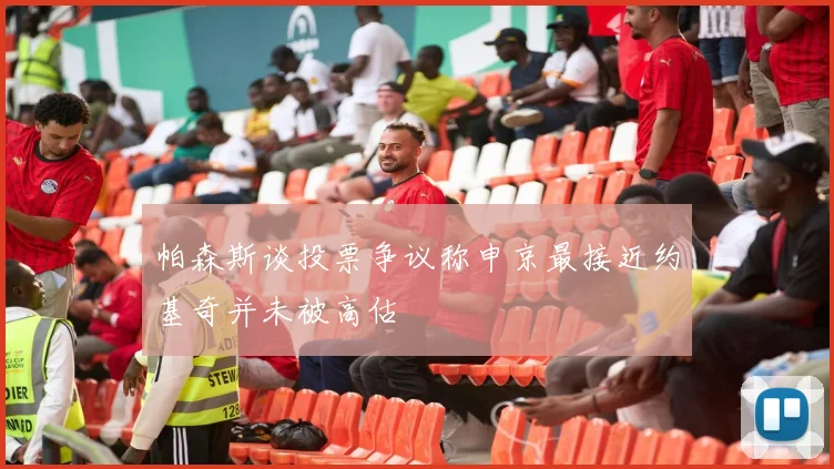 帕森斯谈投票争议称申京最接近约基奇并未被高估