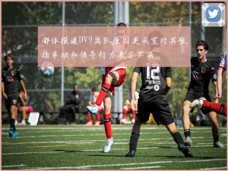 都体报道DV9离队原因更衣室对其张扬举动和领导行为表示不满