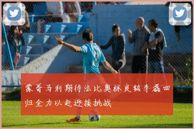 蒙哥马利期待法比奥林良铭李磊回归全力以赴迎接挑战