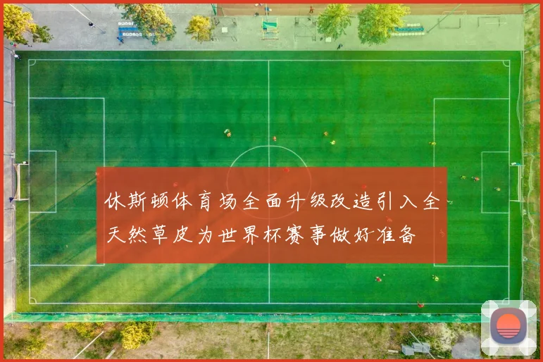 休斯顿体育场全面升级改造引入全天然草皮为世界杯赛事做好准备