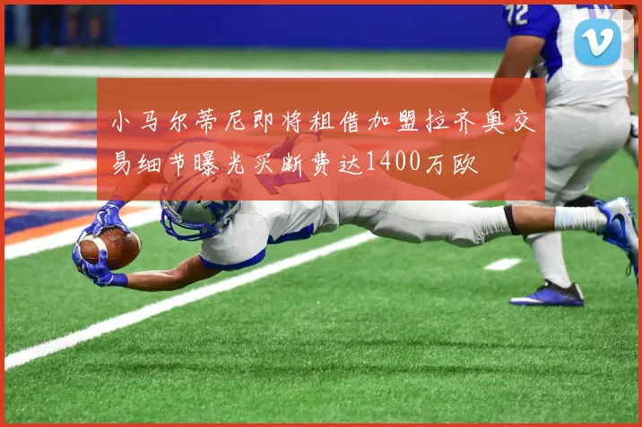 小马尔蒂尼即将租借加盟拉齐奥交易细节曝光买断费达1400万欧