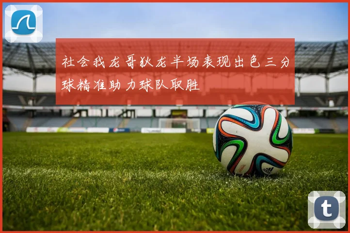 社会我龙哥狄龙半场表现出色三分球精准助力球队取胜