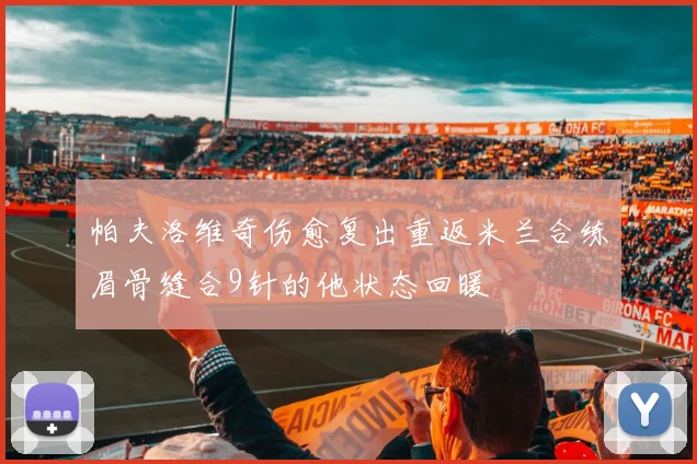 帕夫洛维奇伤愈复出重返米兰合练眉骨缝合9针的他状态回暖