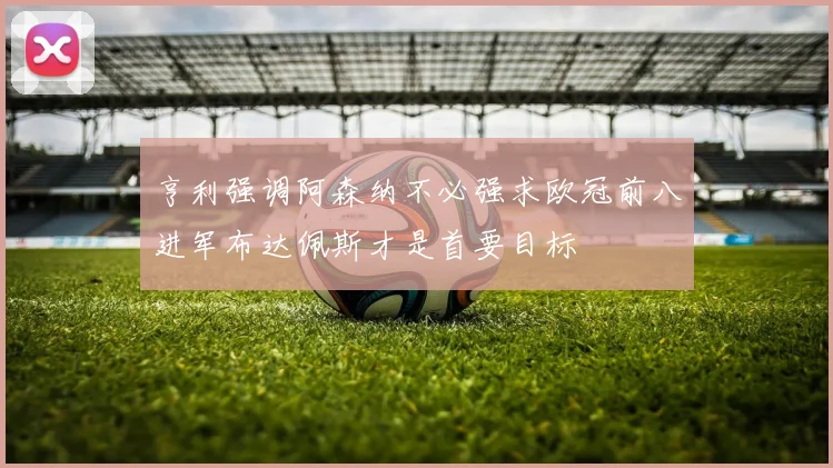 亨利强调阿森纳不必强求欧冠前八进军布达佩斯才是首要目标