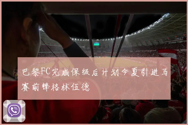 巴黎FC完成保级后计划今夏引进马赛前锋格林伍德