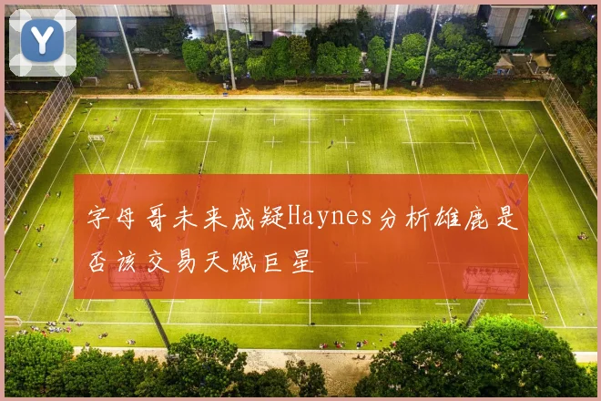 字母哥未来成疑Haynes分析雄鹿是否该交易天赋巨星