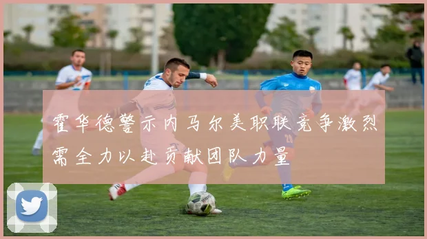 霍华德警示内马尔美职联竞争激烈需全力以赴贡献团队力量