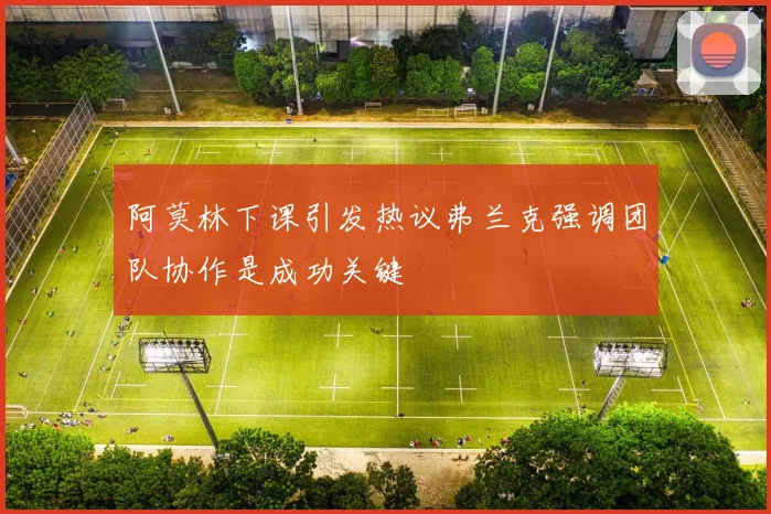 阿莫林下课引发热议弗兰克强调团队协作是成功关键