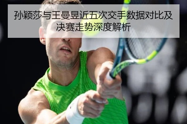 孙颖莎与王曼昱近五次交手数据对比及决赛走势深度解析